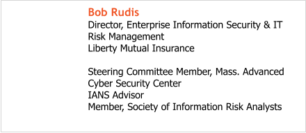 Bob Rudis Director, Enterprise Information Security & IT Risk Management Liberty Mutual Insurance  Steering Committee Member, Mass. Advanced Cyber Security Center IANS Advisor Member, Society of Information Risk Analysts