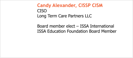 Candy Alexander, CISSP CISM CISO  Long Term Care Partners LLC  Board member elect – ISSA International ISSA Education Foundation Board Member